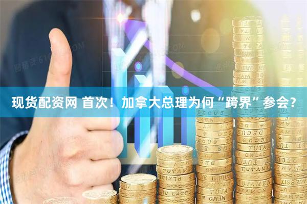 现货配资网 首次！加拿大总理为何“跨界”参会？