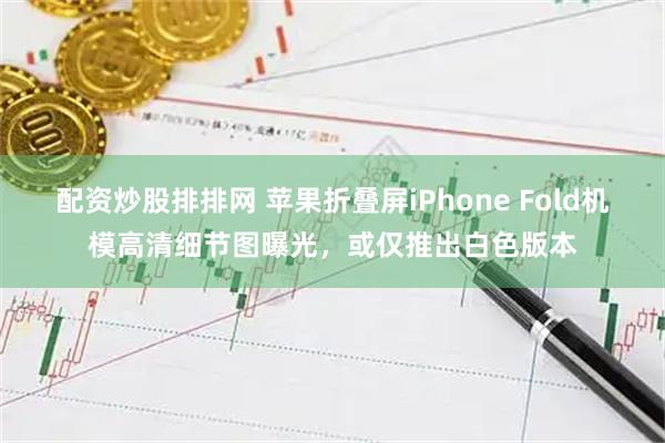 配资炒股排排网 苹果折叠屏iPhone Fold机模高清细节图曝光，或仅推出白色版本