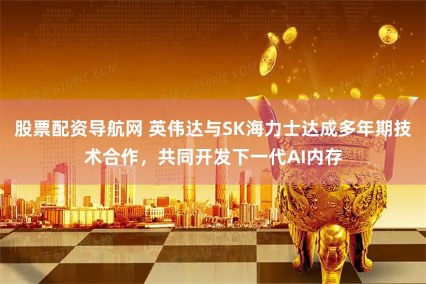 股票配资导航网 英伟达与SK海力士达成多年期技术合作，共同开发下一代AI内存