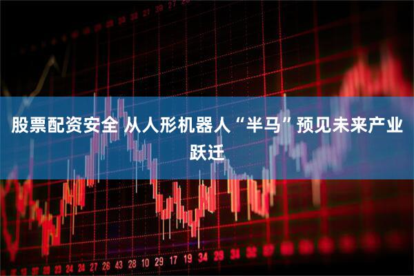 股票配资安全 从人形机器人“半马”预见未来产业跃迁