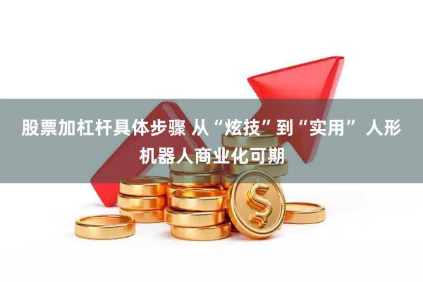 股票加杠杆具体步骤 从“炫技”到“实用” 人形机器人商业化可期